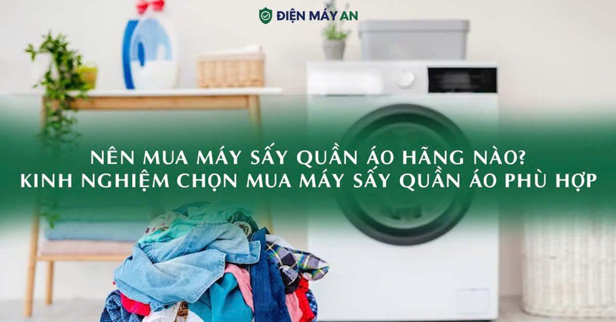 Nên Mua Máy Sấy Quần Áo Hãng Nào? Kinh Nghiệm Chọn Mua Máy Sấy Quần Áo Phù Hợp